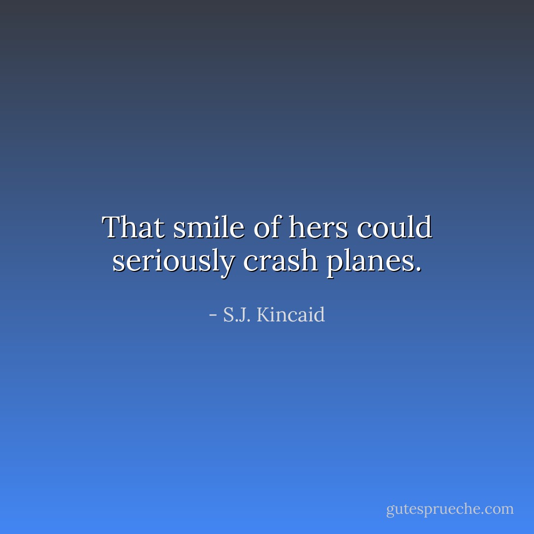 That smile of hers could seriously crash planes. - S.J. Kincaid