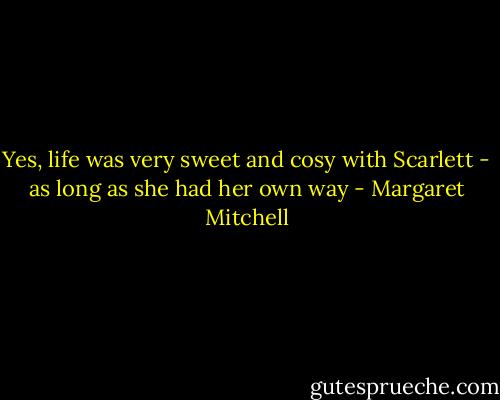 Yes, life was very sweet and cosy with Scarlett - as long as she had her own way - Margaret Mitchell