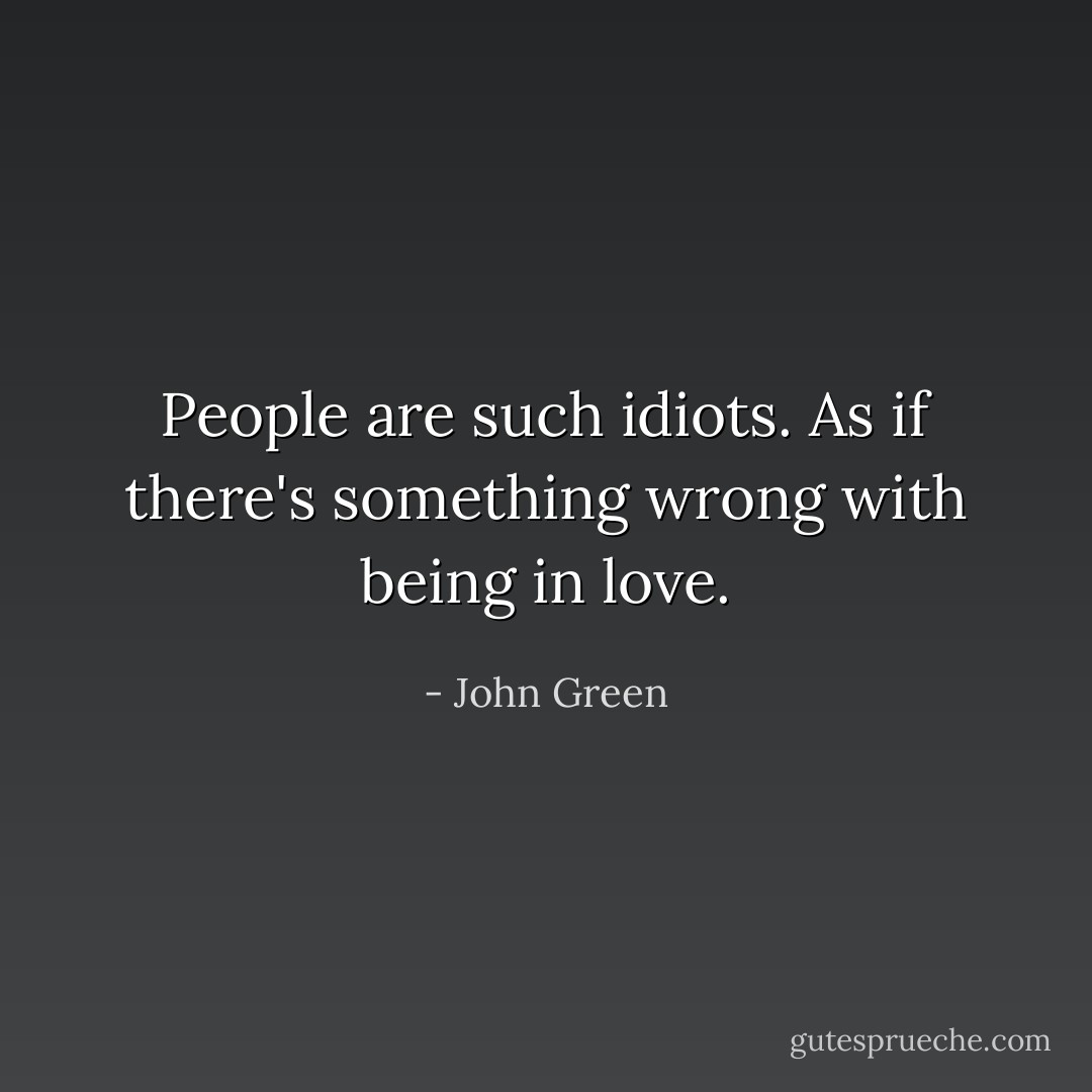 People are such idiots. As if there's something wrong with being in love. - John Green