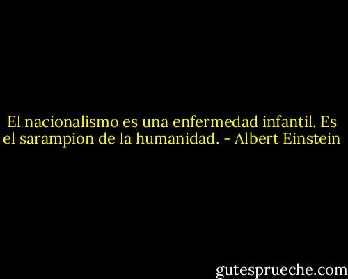 El nacionalismo es una enfermedad infantil. Es el sarampion de la humanidad. - Albert Einstein