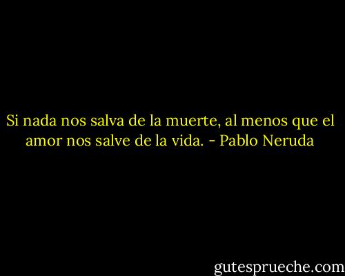 Si nada nos salva de la muerte, al menos que el amor nos salve de la vida. - Pablo Neruda
