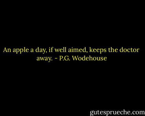 An apple a day, if well aimed, keeps the doctor away. - P.G. Wodehouse