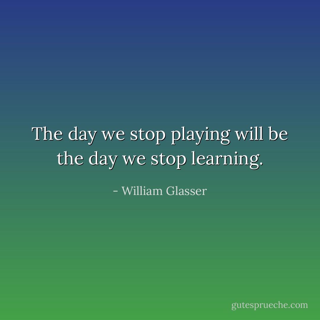 The day we stop playing will be the day we stop learning. - William Glasser