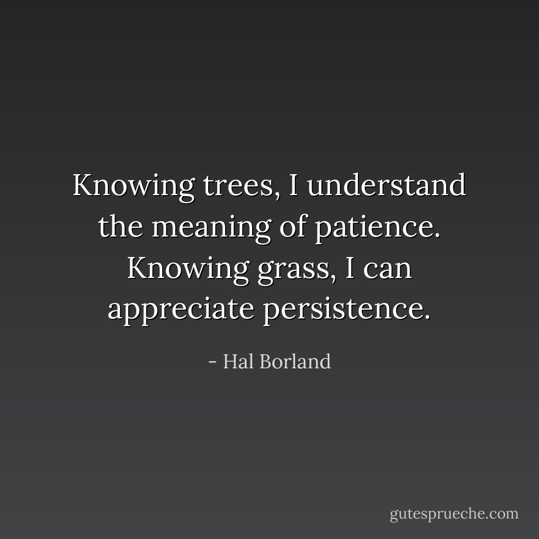 Knowing trees, I understand the meaning of patience. Knowing grass, I can appreciate persistence. - Hal Borland