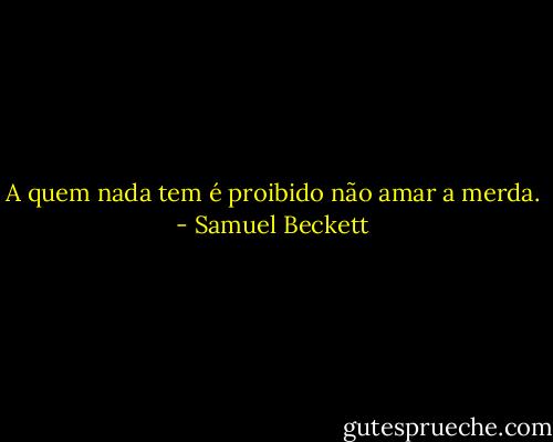 A quem nada tem é proibido não amar a merda. - Samuel Beckett