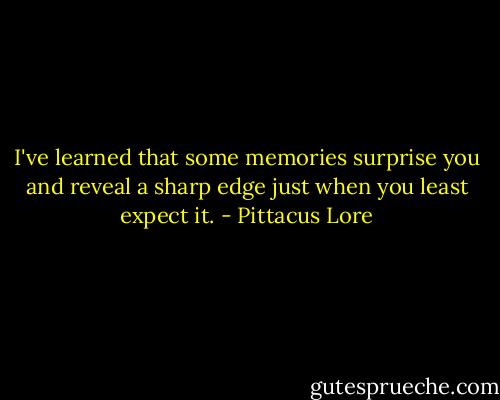 I've learned that some memories surprise you and reveal a sharp edge just when you least expect it. - Pittacus Lore