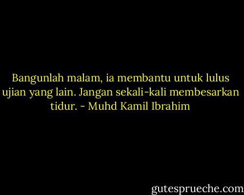 Bangunlah malam, ia membantu untuk lulus ujian yang lain. Jangan sekali-kali membesarkan tidur. - Muhd Kamil Ibrahim