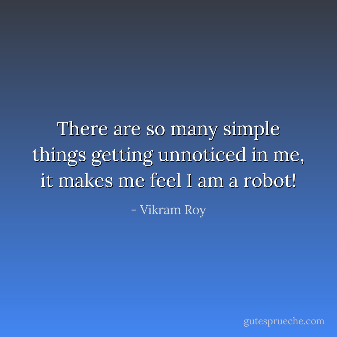 There are so many simple things getting unnoticed in me, it makes me feel I am a robot! - Vikram Roy