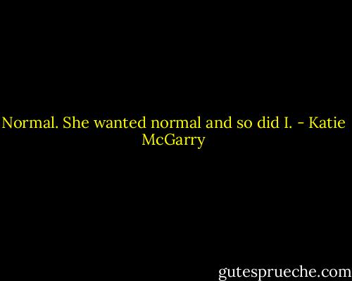 Normal. She wanted normal and so did I. - Katie McGarry