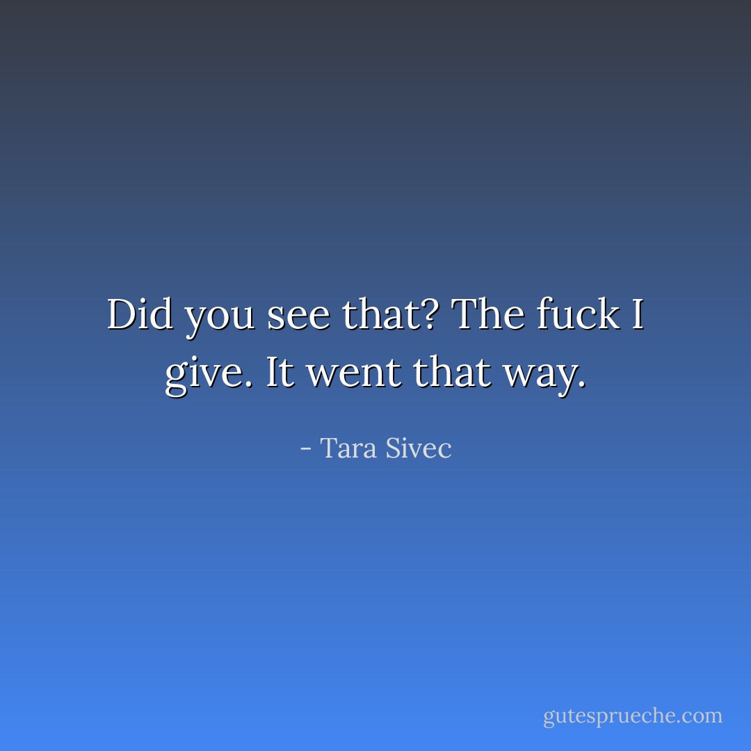 Did you see that? The fuck I give. It went that way. - Tara Sivec
