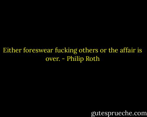 Either foreswear fucking others or the affair is over. - Philip Roth