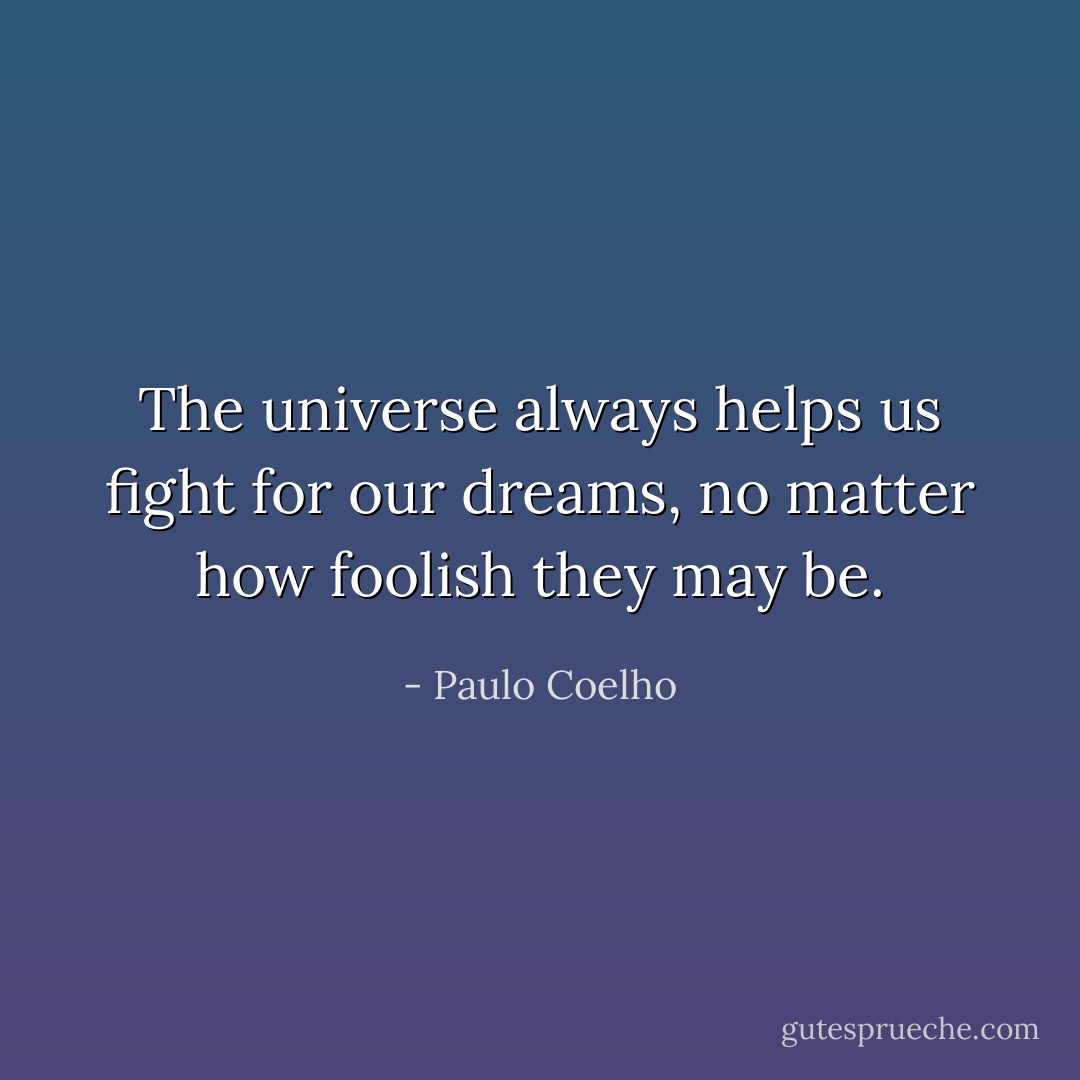 The universe always<br />helps us fight for our dreams, no matter how foolish they may be. - Paulo Coelho