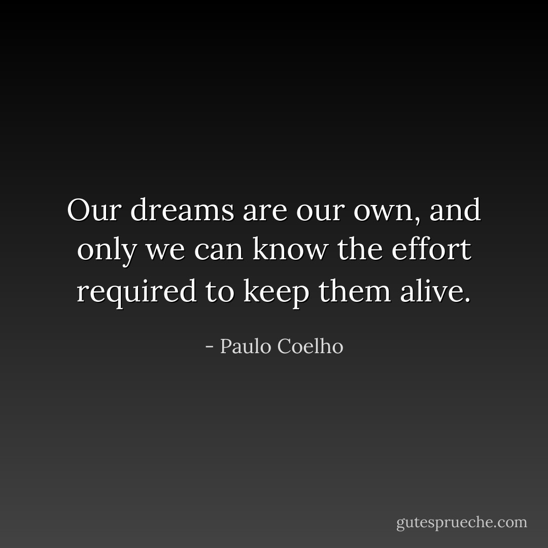 Our dreams are our own, and only we can know the effort required to keep them alive. - Paulo Coelho