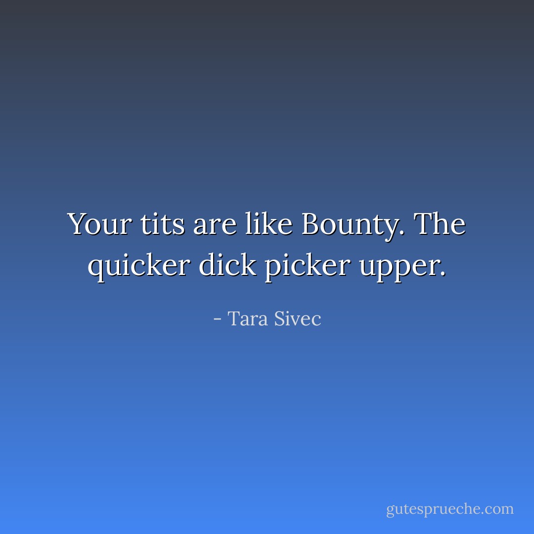 Your tits are like Bounty. The quicker dick picker upper. - Tara Sivec