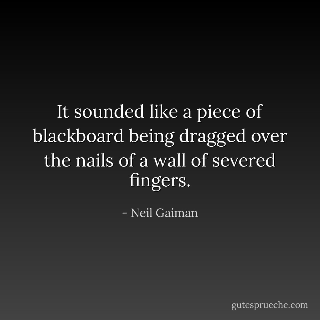 It sounded like a piece of blackboard being dragged over the nails of a wall of severed fingers. - Neil Gaiman