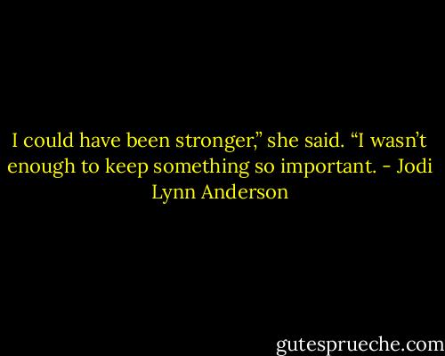 I could have been stronger,” she said. “I wasn’t enough to keep something so important. - Jodi Lynn Anderson