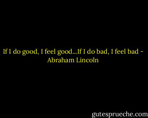 If I do good, I feel good...If I do bad, I feel bad - Abraham Lincoln