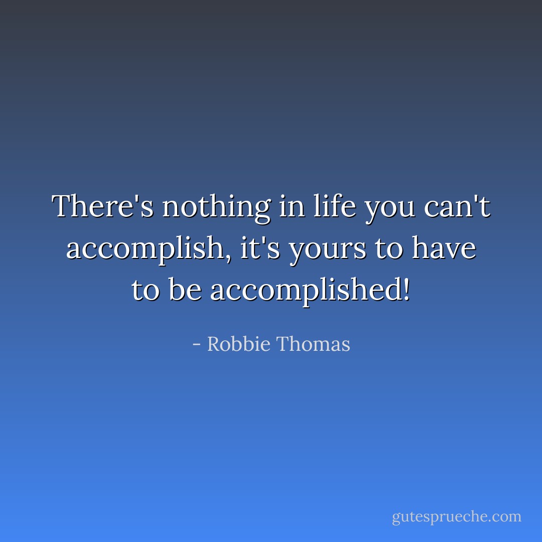 There's nothing in life you can't accomplish, it's yours to have to be accomplished! - Robbie Thomas