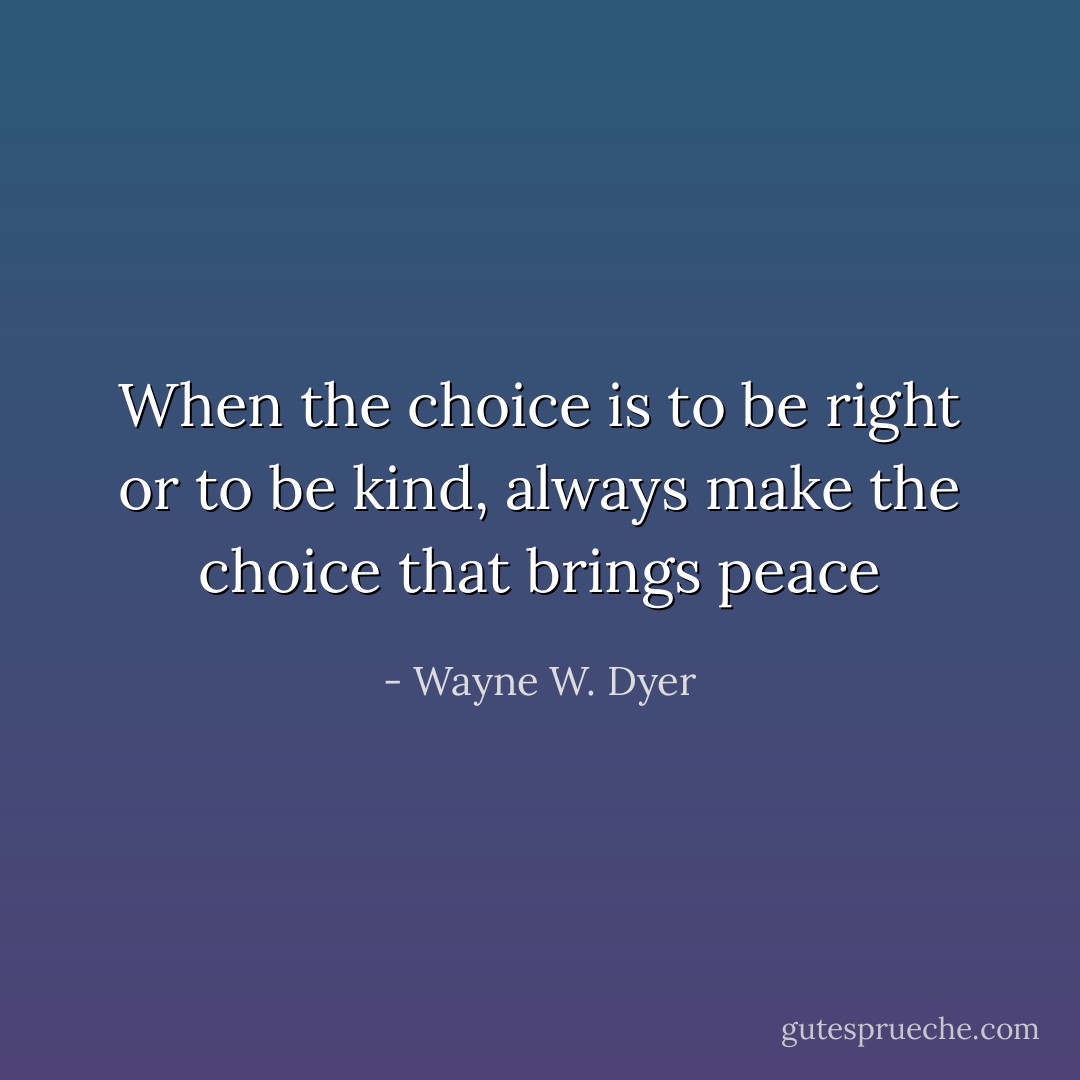 When the choice is to be right or to be kind, always make the choice that brings peace - Wayne W. Dyer