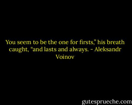 You seem to be the one for firsts,” his breath caught, “and lasts and always. - Aleksandr Voinov