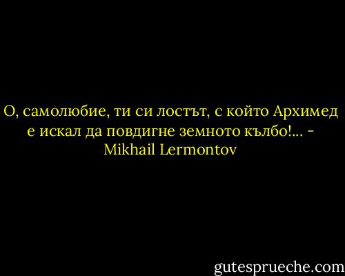 О, самолюбие, ти си лостът, с който Архимед е искал да повдигне земното кълбо!... - Mikhail Lermontov