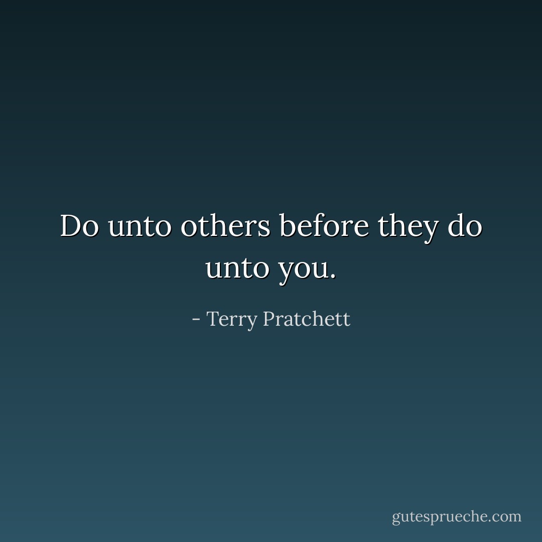 Do unto others before they do unto you. - Terry Pratchett