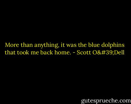 More than anything, it was the blue dolphins that took me back home. - Scott O'Dell