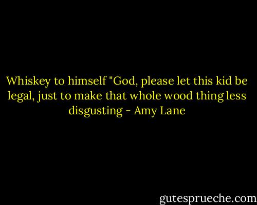 Whiskey to himself "God,<br />please let this kid be legal, just to make that whole wood thing less disgusting - Amy Lane