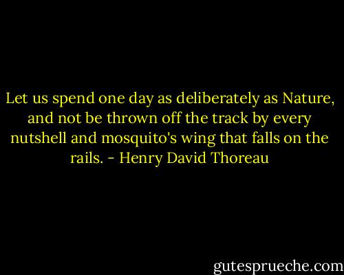 Let us spend one day as deliberately as Nature, and not be thrown off the track by every nutshell and mosquito's wing that falls on the rails. - Henry David Thoreau
