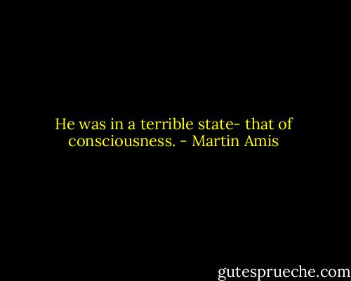 He was in a terrible state- that of consciousness. - Martin Amis