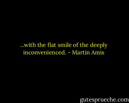 ...with the flat smile of the deeply inconvenienced. - Martin Amis