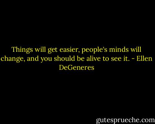 Things will get easier, people's minds will change, and you should be alive to see it. - Ellen DeGeneres
