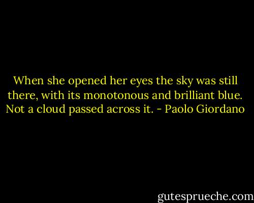 When she opened her eyes the sky was still there, with its monotonous and brilliant blue. Not a cloud passed across it. - Paolo Giordano