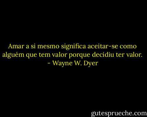 Amar a si mesmo significa aceitar-se como alguém que tem valor porque decidiu ter valor. - Wayne W. Dyer