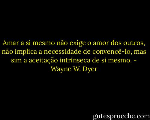 Amar a si mesmo não exige o amor dos outros, não implica a necessidade de convencê-lo, mas sim a aceitação intrínseca de si mesmo. - Wayne W. Dyer