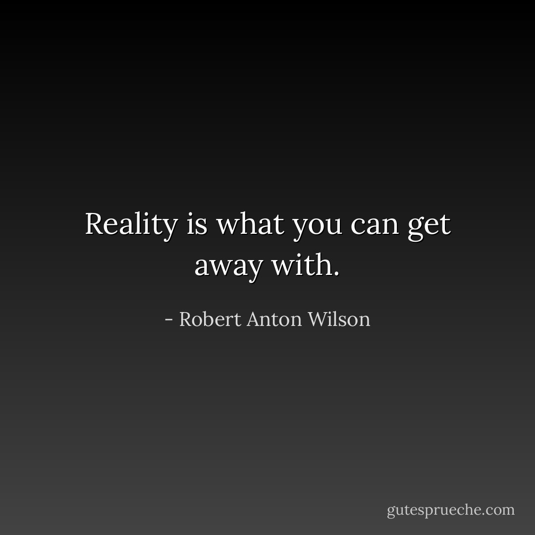 Reality is what you can get away with. - Robert Anton Wilson