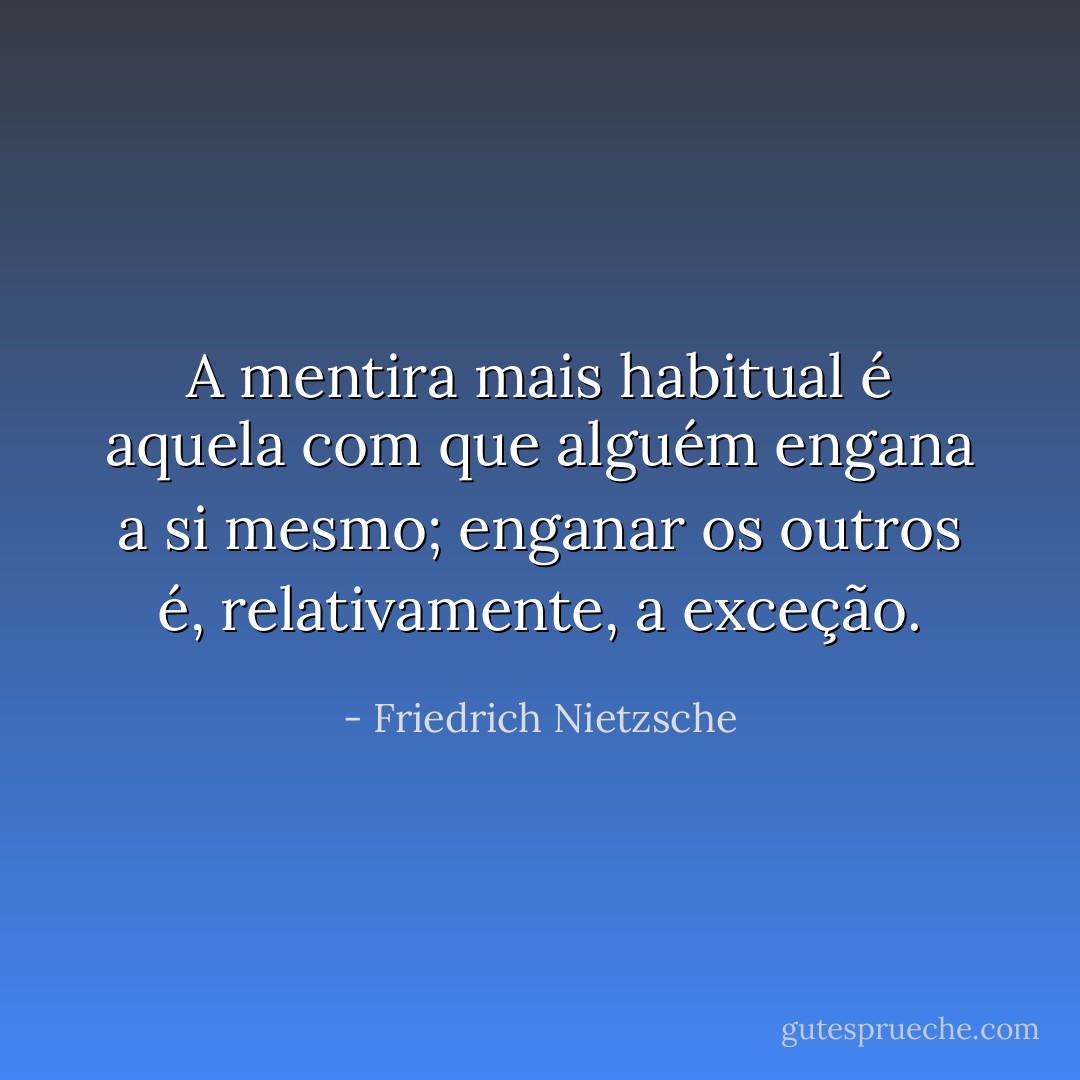 A mentira mais habitual é aquela com que alguém engana a si mesmo; enganar os outros é, relativamente, a exceção. - Friedrich Nietzsche