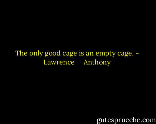 The only good cage is an empty cage. - Lawrence     Anthony