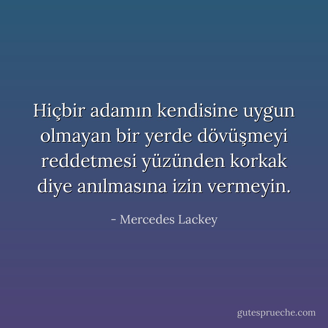 Hiçbir adamın kendisine uygun olmayan bir yerde dövüşmeyi reddetmesi yüzünden korkak diye anılmasına izin vermeyin. - Mercedes Lackey