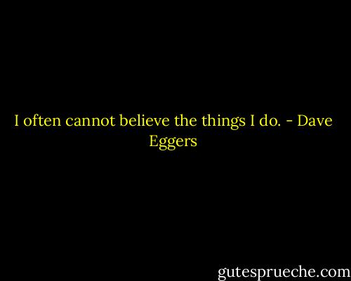 I often cannot believe the things I do. - Dave Eggers