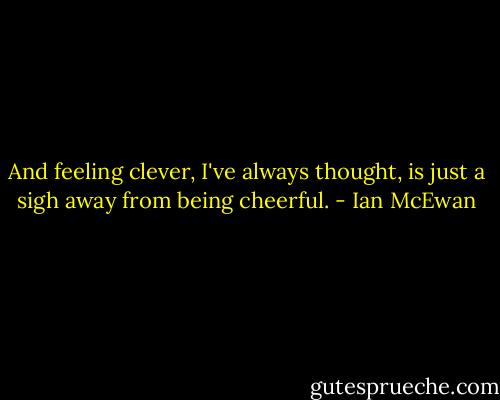 And feeling clever, I've always thought, is just a sigh away from being cheerful. - Ian McEwan