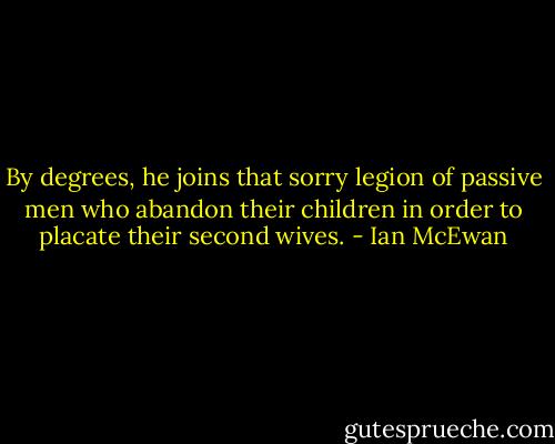 By degrees, he joins that sorry legion of passive men who abandon their children in order to placate their second wives. - Ian McEwan