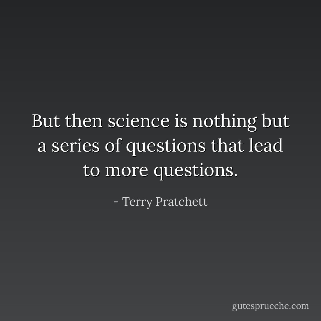 But then science is nothing but a series of questions that lead to more questions. - Terry Pratchett