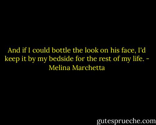 And if I could bottle the look on his face, I'd keep it by my bedside for the rest of my life. - Melina Marchetta