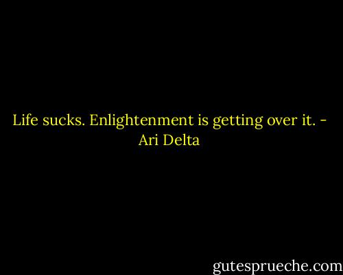 Life sucks. Enlightenment is getting over it. - Ari Delta