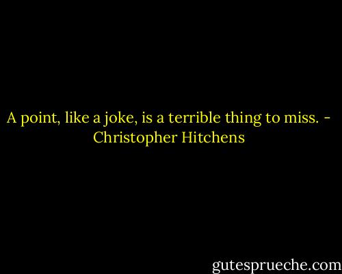 A point, like a joke, is a terrible thing to miss. - Christopher Hitchens