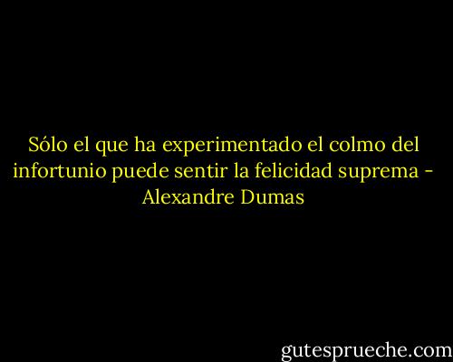 Sólo el que ha experimentado el colmo del infortunio puede sentir la felicidad suprema - Alexandre Dumas