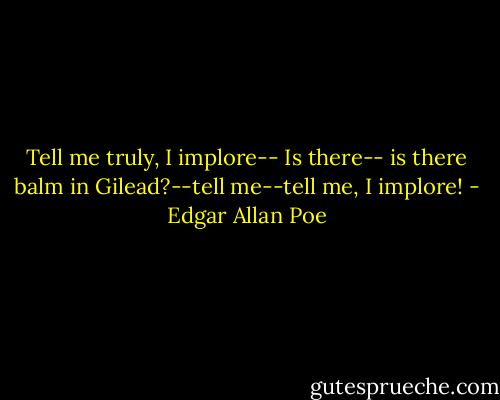 Tell me truly, I implore-- Is there-- is there balm in Gilead?--tell me--tell me, I implore! - Edgar Allan Poe