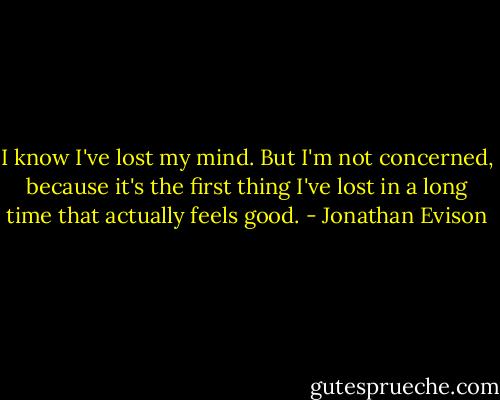 I know I've lost my mind. But I'm not concerned, because it's the first thing I've lost in a long time that actually feels good. - Jonathan Evison