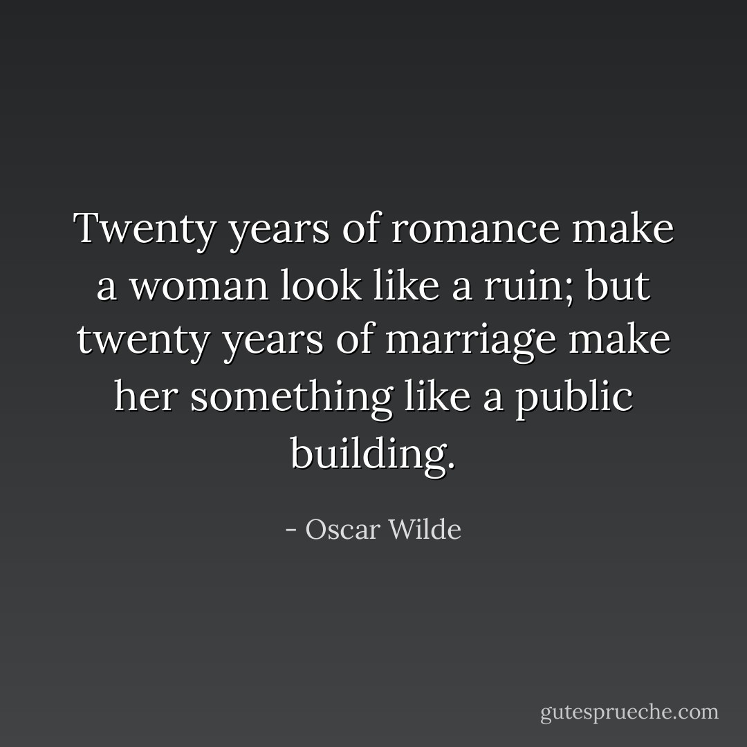 Twenty years of romance make a woman look like a ruin; but twenty years of marriage make her something like a public building. - Oscar Wilde